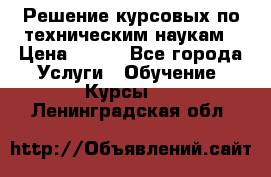 Решение курсовых по техническим наукам › Цена ­ 100 - Все города Услуги » Обучение. Курсы   . Ленинградская обл.